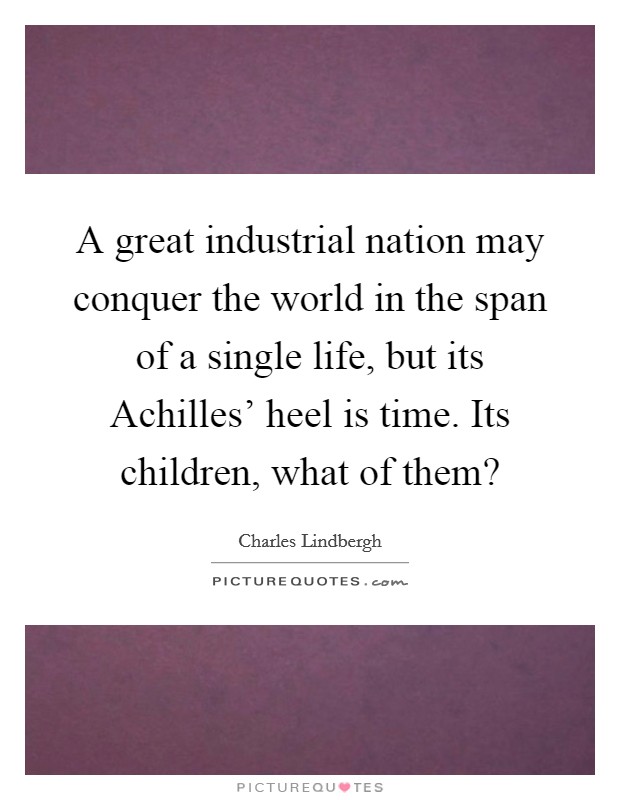 A great industrial nation may conquer the world in the span of a single life, but its Achilles' heel is time. Its children, what of them? Picture Quote #1
