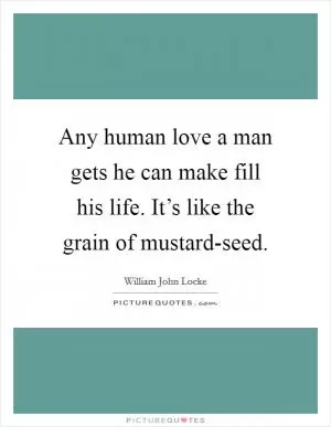 Any human love a man gets he can make fill his life. It’s like the grain of mustard-seed Picture Quote #1