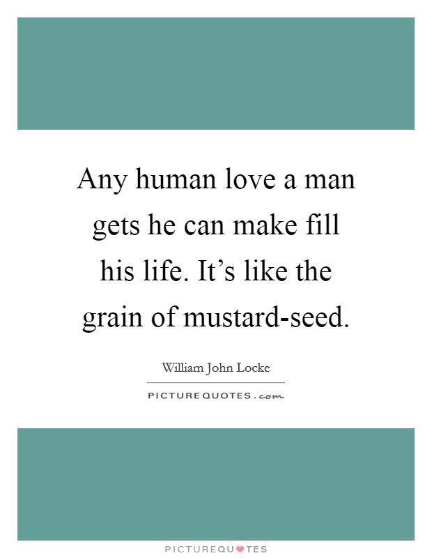 Any human love a man gets he can make fill his life. It's like the grain of mustard-seed Picture Quote #1