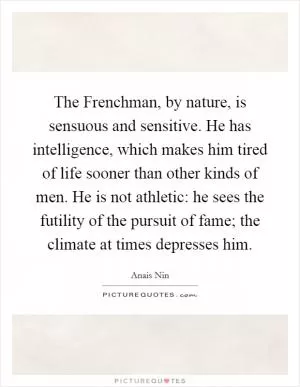 The Frenchman, by nature, is sensuous and sensitive. He has intelligence, which makes him tired of life sooner than other kinds of men. He is not athletic: he sees the futility of the pursuit of fame; the climate at times depresses him Picture Quote #1