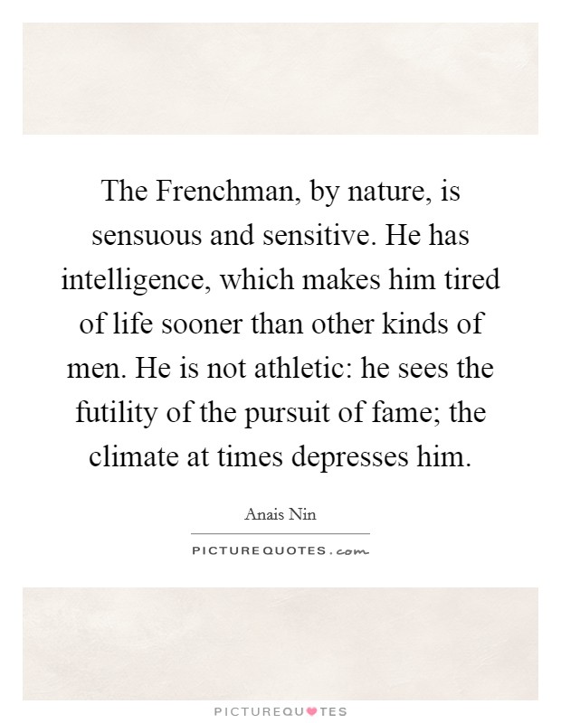 The Frenchman, by nature, is sensuous and sensitive. He has intelligence, which makes him tired of life sooner than other kinds of men. He is not athletic: he sees the futility of the pursuit of fame; the climate at times depresses him Picture Quote #1