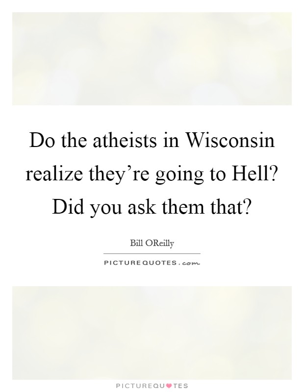 Do the atheists in Wisconsin realize they're going to Hell? Did you ask them that? Picture Quote #1