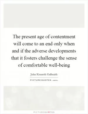 The present age of contentment will come to an end only when and if the adverse developments that it fosters challenge the sense of comfortable well-being Picture Quote #1
