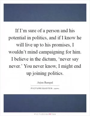 If I’m sure of a person and his potential in politics, and if I know he will live up to his promises, I wouldn’t mind campaigning for him. I believe in the dictum, ‘never say never.’ You never know, I might end up joining politics Picture Quote #1