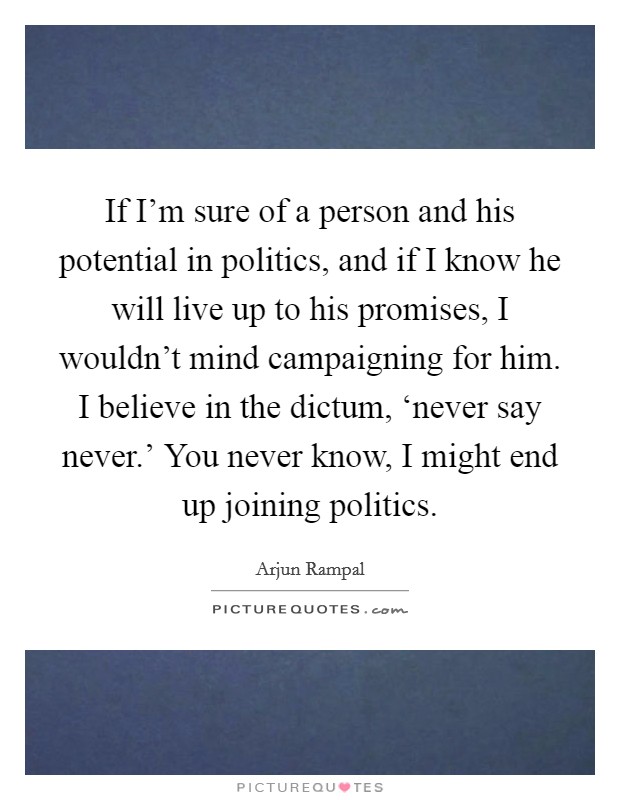 If I'm sure of a person and his potential in politics, and if I know he will live up to his promises, I wouldn't mind campaigning for him. I believe in the dictum, ‘never say never.' You never know, I might end up joining politics Picture Quote #1