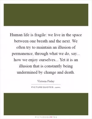 Human life is fragile: we live in the space between one breath and the next. We often try to maintain an illusion of permanence, through what we do, say... how we enjoy ourselves... Yet it is an illusion that is constantly being undermined by change and death Picture Quote #1