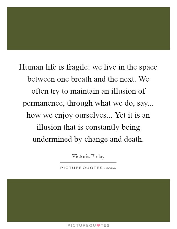 Human life is fragile: we live in the space between one breath and the next. We often try to maintain an illusion of permanence, through what we do, say... how we enjoy ourselves... Yet it is an illusion that is constantly being undermined by change and death Picture Quote #1