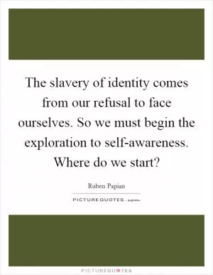 The slavery of identity comes from our refusal to face ourselves. So we must begin the exploration to self-awareness. Where do we start? Picture Quote #1