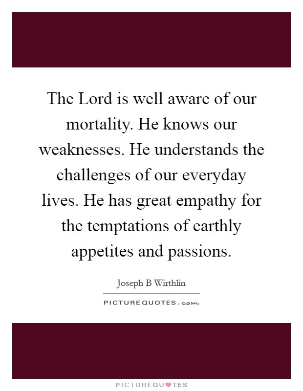 The Lord is well aware of our mortality. He knows our weaknesses. He understands the challenges of our everyday lives. He has great empathy for the temptations of earthly appetites and passions Picture Quote #1