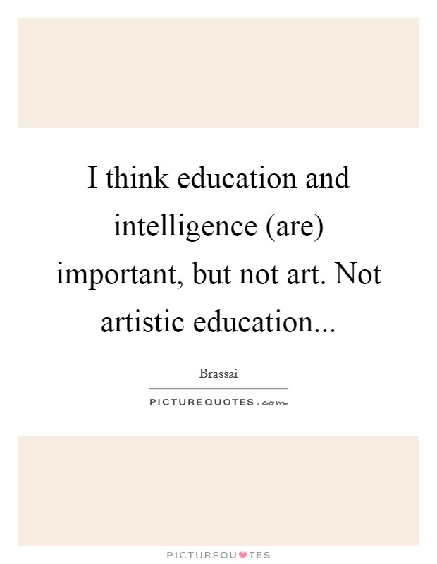 I think education and intelligence (are) important, but not art. Not artistic education Picture Quote #1
