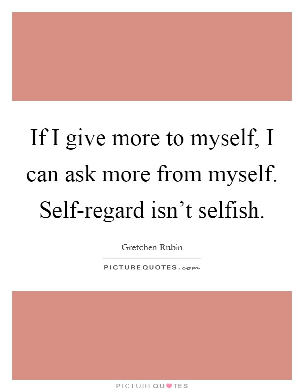 If I give more to myself, I can ask more from myself. Self-regard isn't selfish Picture Quote #1