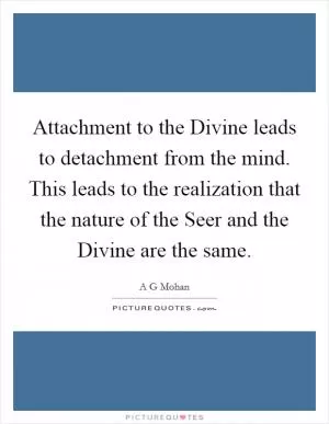 Attachment to the Divine leads to detachment from the mind. This leads to the realization that the nature of the Seer and the Divine are the same Picture Quote #1