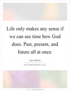 Life only makes any sense if we can see time how God does. Past, present, and future all at once Picture Quote #1