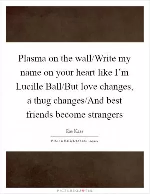 Plasma on the wall/Write my name on your heart like I’m Lucille Ball/But love changes, a thug changes/And best friends become strangers Picture Quote #1