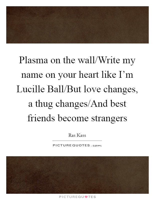 Plasma on the wall/Write my name on your heart like I'm Lucille Ball/But love changes, a thug changes/And best friends become strangers Picture Quote #1