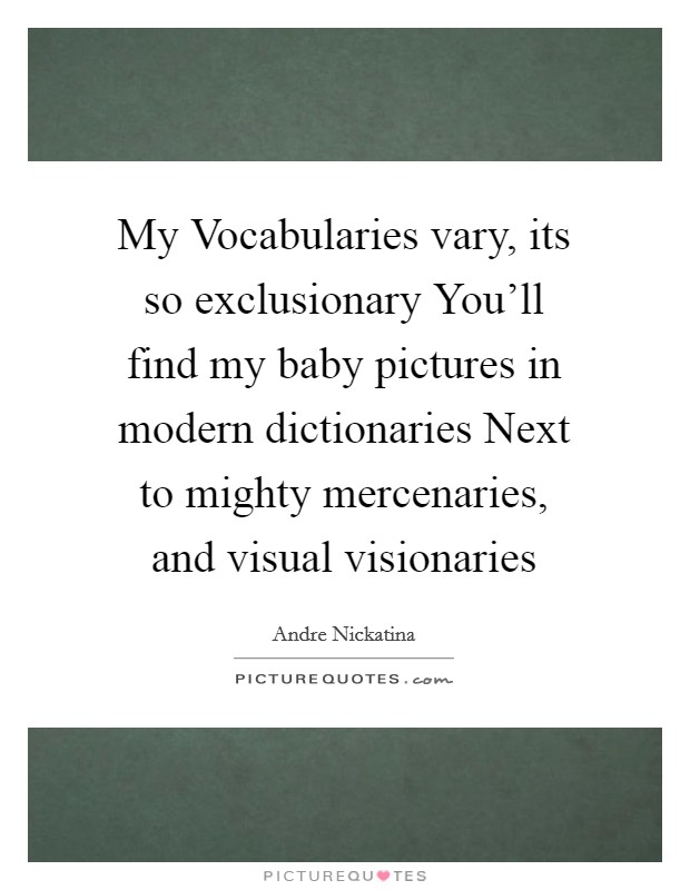 My Vocabularies vary, its so exclusionary You'll find my baby pictures in modern dictionaries Next to mighty mercenaries, and visual visionaries Picture Quote #1