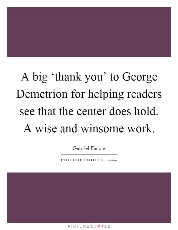 A big ‘thank you' to George Demetrion for helping readers see that the center does hold. A wise and winsome work Picture Quote #1