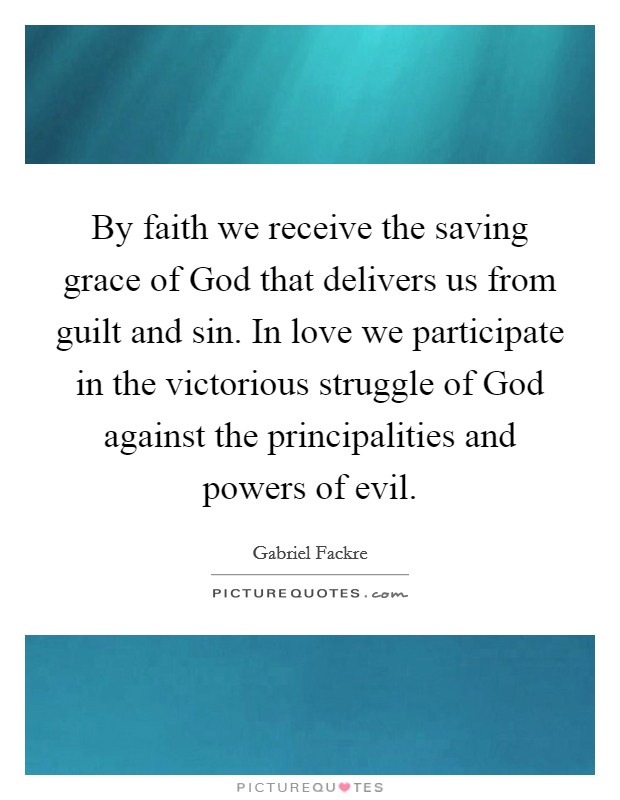 By faith we receive the saving grace of God that delivers us from guilt and sin. In love we participate in the victorious struggle of God against the principalities and powers of evil Picture Quote #1