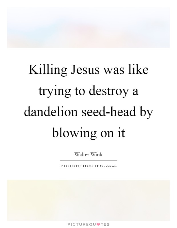 Killing Jesus was like trying to destroy a dandelion seed-head by blowing on it Picture Quote #1