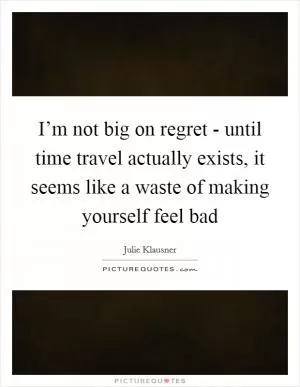 I’m not big on regret - until time travel actually exists, it seems like a waste of making yourself feel bad Picture Quote #1