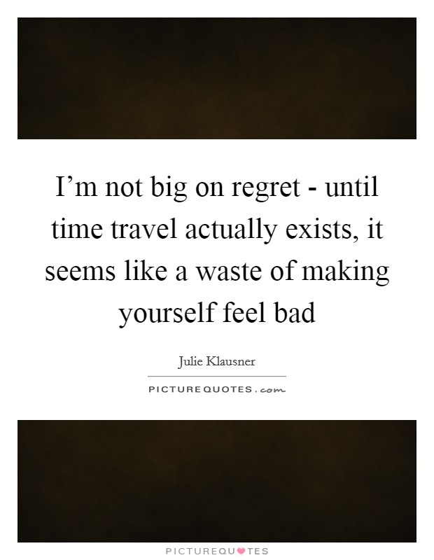 I'm not big on regret - until time travel actually exists, it seems like a waste of making yourself feel bad Picture Quote #1