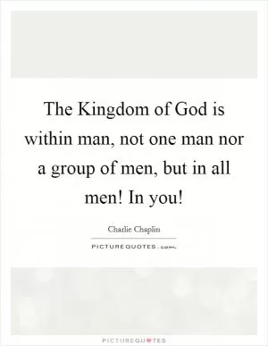 The Kingdom of God is within man, not one man nor a group of men, but in all men! In you! Picture Quote #1