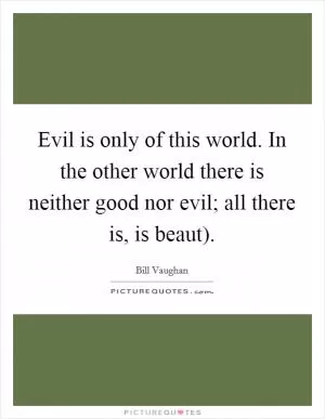 Evil is only of this world. In the other world there is neither good nor evil; all there is, is beaut) Picture Quote #1