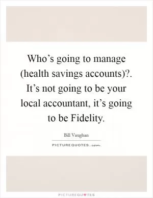 Who’s going to manage (health savings accounts)?. It’s not going to be your local accountant, it’s going to be Fidelity Picture Quote #1
