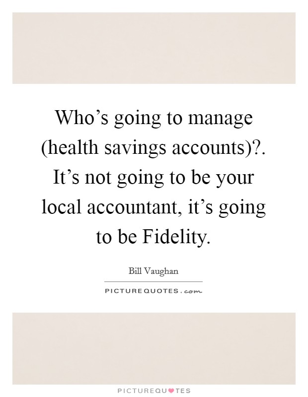 Who's going to manage (health savings accounts)?. It's not going to be your local accountant, it's going to be Fidelity Picture Quote #1