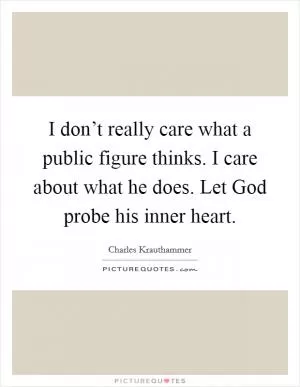 I don’t really care what a public figure thinks. I care about what he does. Let God probe his inner heart Picture Quote #1