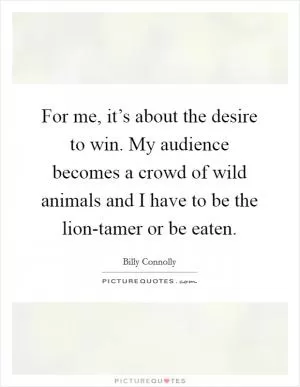 For me, it’s about the desire to win. My audience becomes a crowd of wild animals and I have to be the lion-tamer or be eaten Picture Quote #1