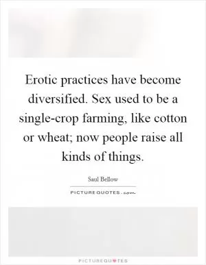 Erotic practices have become diversified. Sex used to be a single-crop farming, like cotton or wheat; now people raise all kinds of things Picture Quote #1