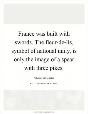 France was built with swords. The fleur-de-lis, symbol of national unity, is only the image of a spear with three pikes Picture Quote #1
