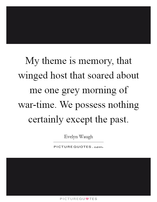 My theme is memory, that winged host that soared about me one grey morning of war-time. We possess nothing certainly except the past Picture Quote #1