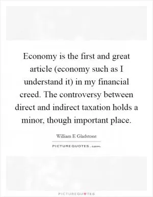 Economy is the first and great article (economy such as I understand it) in my financial creed. The controversy between direct and indirect taxation holds a minor, though important place Picture Quote #1