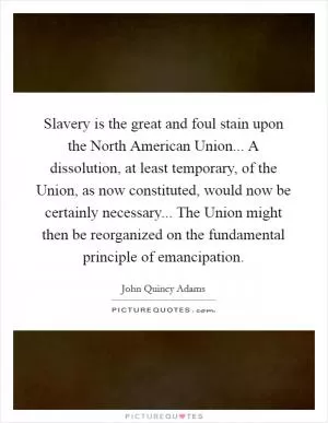 Slavery is the great and foul stain upon the North American Union... A dissolution, at least temporary, of the Union, as now constituted, would now be certainly necessary... The Union might then be reorganized on the fundamental principle of emancipation Picture Quote #1