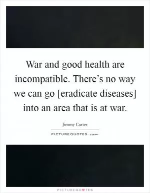 War and good health are incompatible. There’s no way we can go [eradicate diseases] into an area that is at war Picture Quote #1