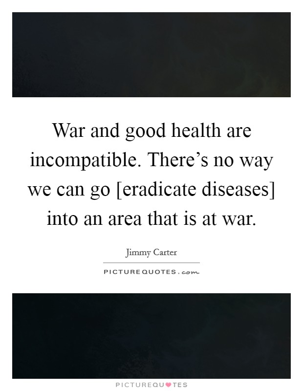 War and good health are incompatible. There's no way we can go [eradicate diseases] into an area that is at war Picture Quote #1