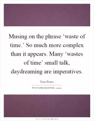Musing on the phrase ‘waste of time.’ So much more complex than it appears. Many ‘wastes of time’ small talk, daydreaming are imperatives Picture Quote #1