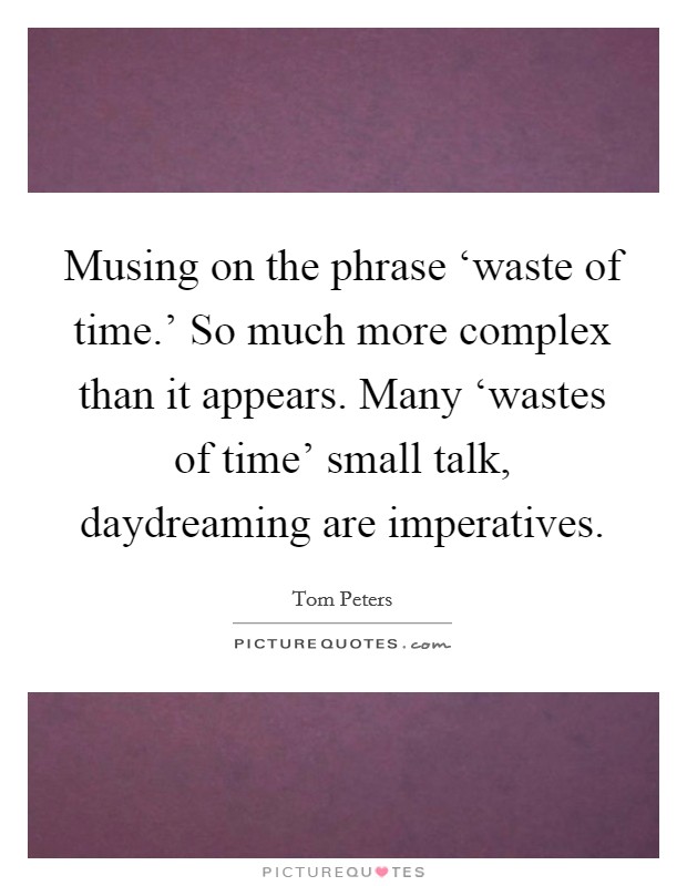 Musing on the phrase ‘waste of time.' So much more complex than it appears. Many ‘wastes of time' small talk, daydreaming are imperatives Picture Quote #1