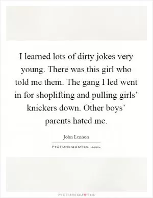 I learned lots of dirty jokes very young. There was this girl who told me them. The gang I led went in for shoplifting and pulling girls’ knickers down. Other boys’ parents hated me Picture Quote #1