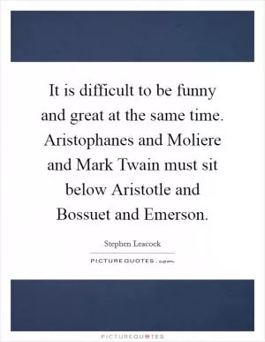 It is difficult to be funny and great at the same time. Aristophanes and Moliere and Mark Twain must sit below Aristotle and Bossuet and Emerson Picture Quote #1