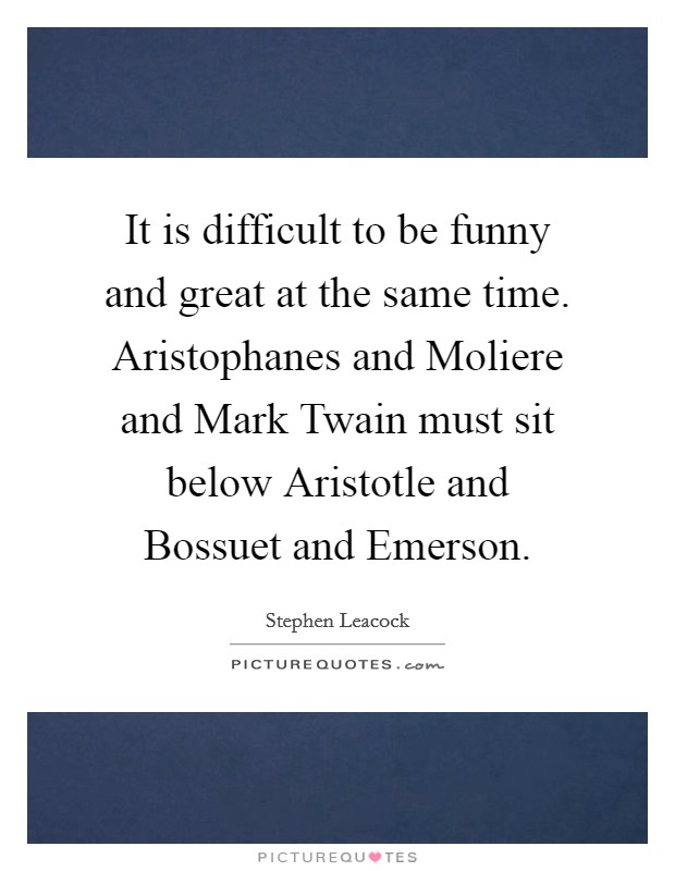 It is difficult to be funny and great at the same time. Aristophanes and Moliere and Mark Twain must sit below Aristotle and Bossuet and Emerson Picture Quote #1