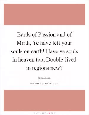 Bards of Passion and of Mirth, Ye have left your souls on earth! Have ye souls in heaven too, Double-lived in regions new? Picture Quote #1