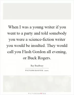When I was a young writer if you went to a party and told somebody you were a science-fiction writer you would be insulted. They would call you Flash Gordon all evening, or Buck Rogers Picture Quote #1