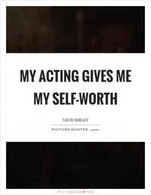 My acting gives me my self-worth Picture Quote #1