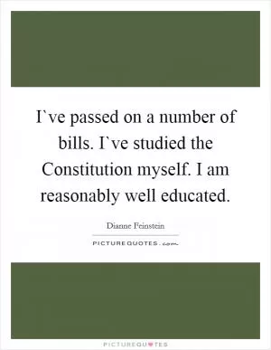 I`ve passed on a number of bills. I`ve studied the Constitution myself. I am reasonably well educated Picture Quote #1
