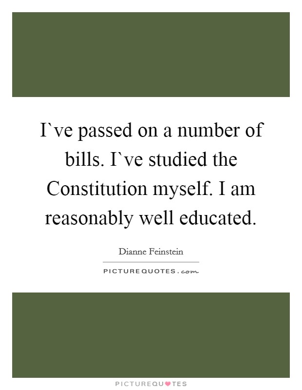 I`ve passed on a number of bills. I`ve studied the Constitution myself. I am reasonably well educated Picture Quote #1