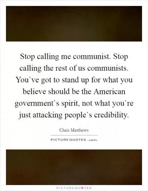 Stop calling me communist. Stop calling the rest of us communists. You`ve got to stand up for what you believe should be the American government`s spirit, not what you`re just attacking people`s credibility Picture Quote #1