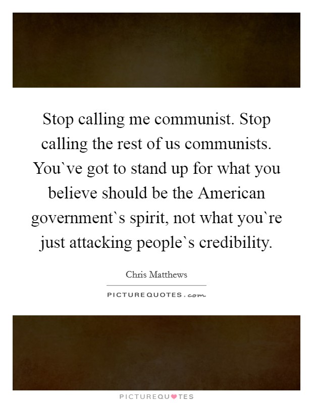 Stop calling me communist. Stop calling the rest of us communists. You`ve got to stand up for what you believe should be the American government`s spirit, not what you`re just attacking people`s credibility Picture Quote #1